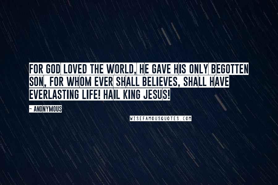 Anonymous Quotes: For GOD loved the world, HE gave HIS only begotten SON, for whom ever shall believes, shall have everlasting life! Hail KING JESUS!