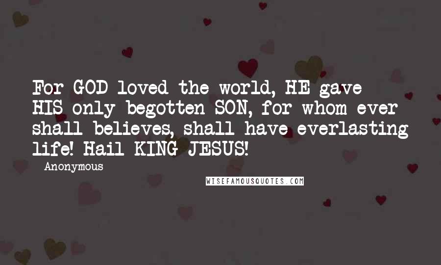 Anonymous Quotes: For GOD loved the world, HE gave HIS only begotten SON, for whom ever shall believes, shall have everlasting life! Hail KING JESUS!