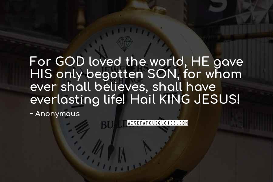 Anonymous Quotes: For GOD loved the world, HE gave HIS only begotten SON, for whom ever shall believes, shall have everlasting life! Hail KING JESUS!