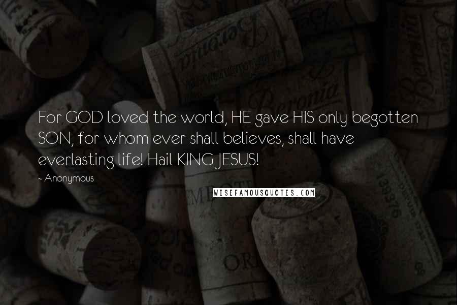 Anonymous Quotes: For GOD loved the world, HE gave HIS only begotten SON, for whom ever shall believes, shall have everlasting life! Hail KING JESUS!