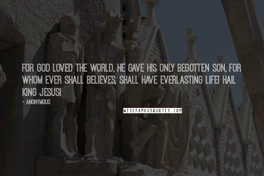 Anonymous Quotes: For GOD loved the world, HE gave HIS only begotten SON, for whom ever shall believes, shall have everlasting life! Hail KING JESUS!