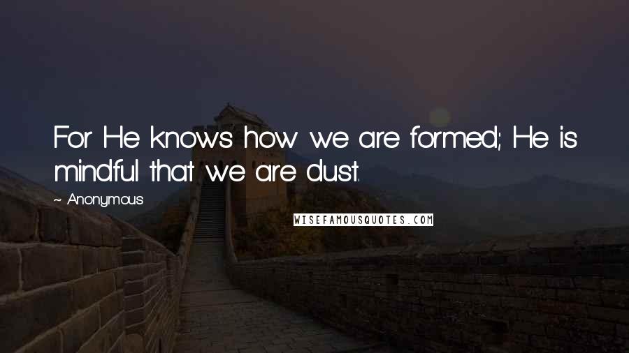 Anonymous Quotes: For He knows how we are formed; He is mindful that we are dust.