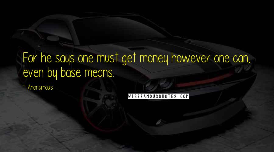 Anonymous Quotes: For he says one must get money however one can, even by base means.