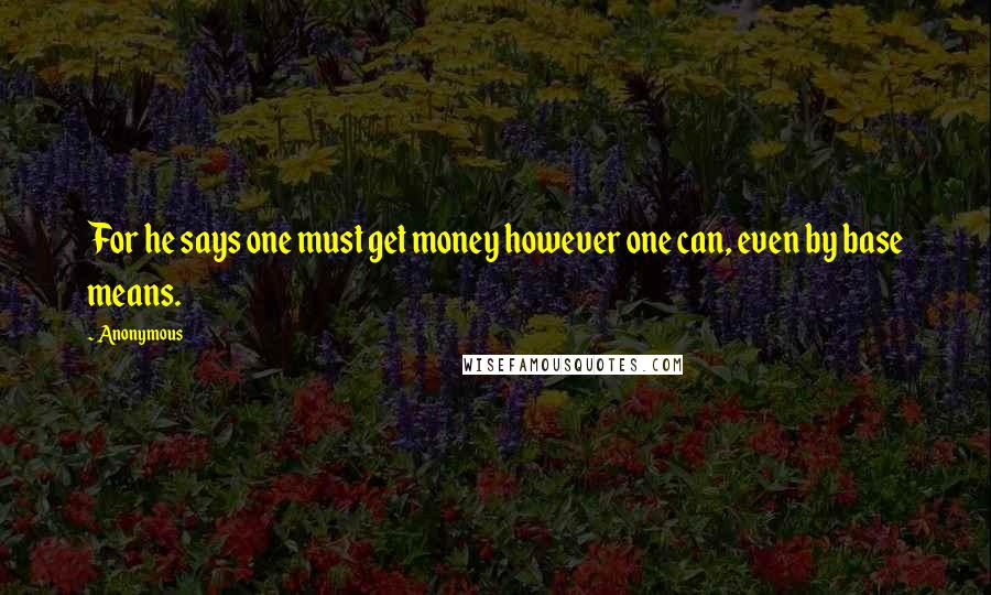 Anonymous Quotes: For he says one must get money however one can, even by base means.