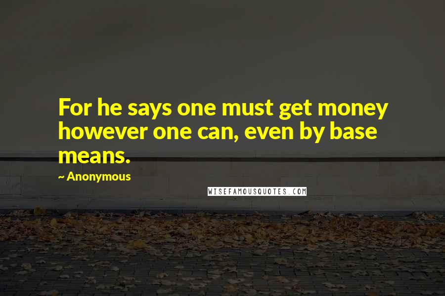 Anonymous Quotes: For he says one must get money however one can, even by base means.