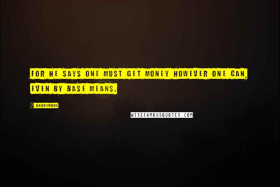 Anonymous Quotes: For he says one must get money however one can, even by base means.