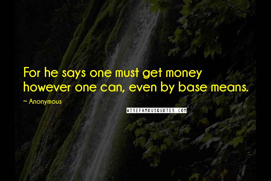 Anonymous Quotes: For he says one must get money however one can, even by base means.