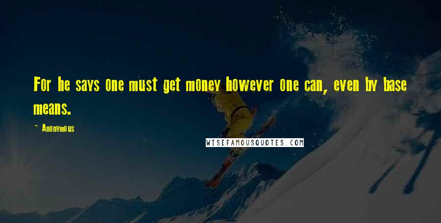 Anonymous Quotes: For he says one must get money however one can, even by base means.