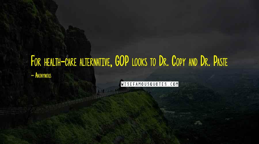 Anonymous Quotes: For health-care alternative, GOP looks to Dr. Copy and Dr. Paste