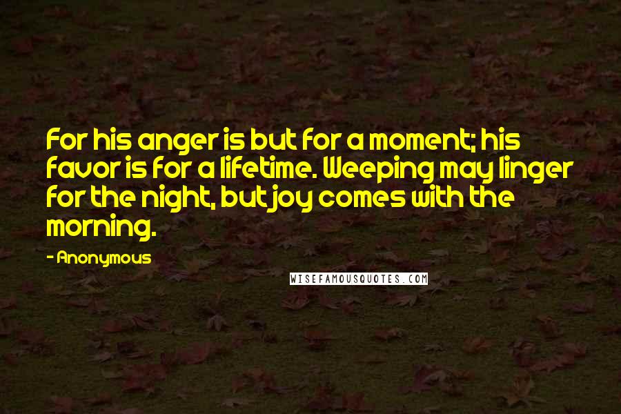 Anonymous Quotes: For his anger is but for a moment; his favor is for a lifetime. Weeping may linger for the night, but joy comes with the morning.