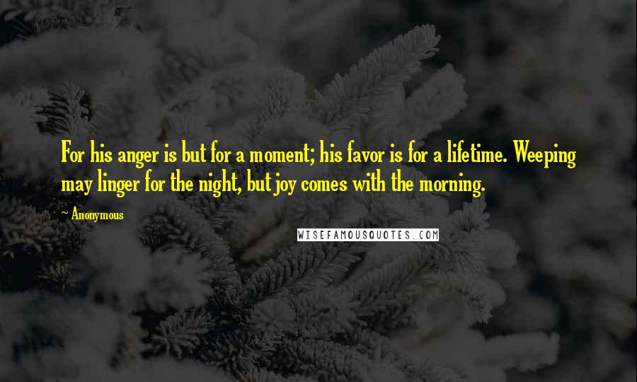 Anonymous Quotes: For his anger is but for a moment; his favor is for a lifetime. Weeping may linger for the night, but joy comes with the morning.