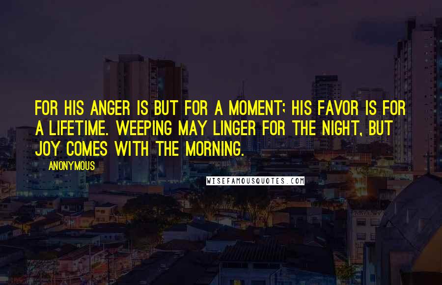 Anonymous Quotes: For his anger is but for a moment; his favor is for a lifetime. Weeping may linger for the night, but joy comes with the morning.