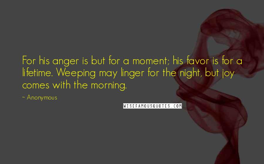 Anonymous Quotes: For his anger is but for a moment; his favor is for a lifetime. Weeping may linger for the night, but joy comes with the morning.