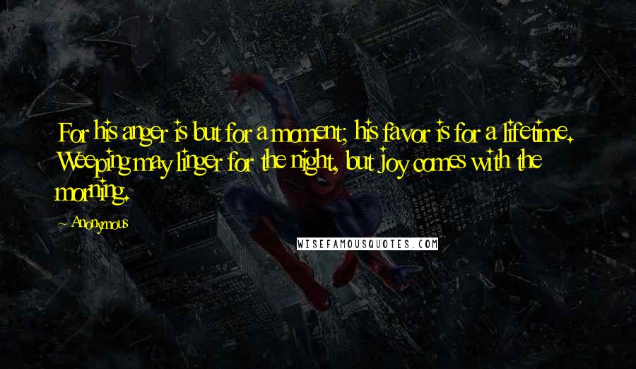 Anonymous Quotes: For his anger is but for a moment; his favor is for a lifetime. Weeping may linger for the night, but joy comes with the morning.