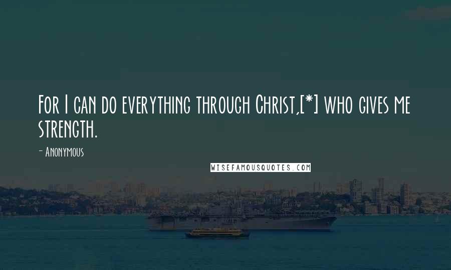 Anonymous Quotes: For I can do everything through Christ,[*] who gives me strength.