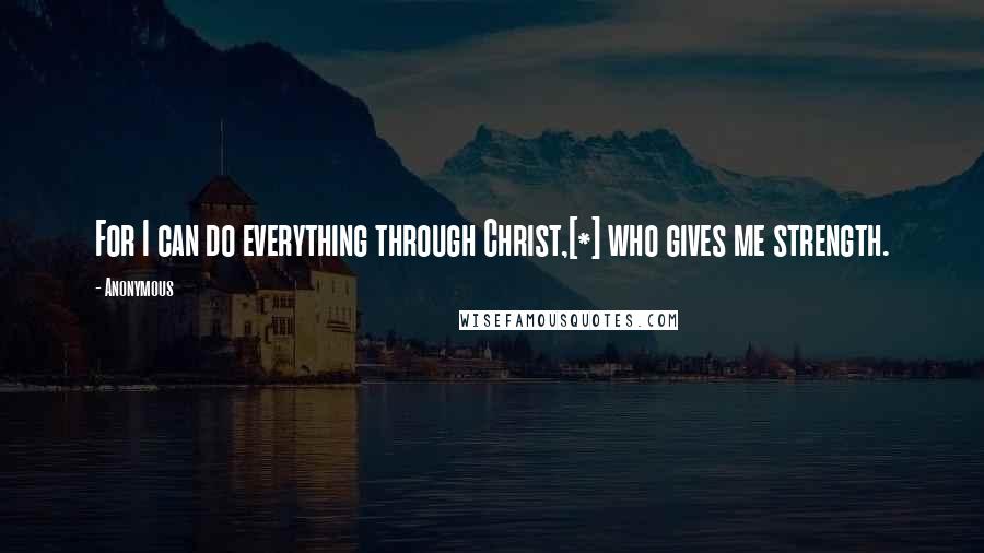 Anonymous Quotes: For I can do everything through Christ,[*] who gives me strength.