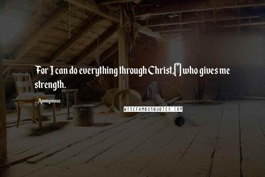 Anonymous Quotes: For I can do everything through Christ,[*] who gives me strength.