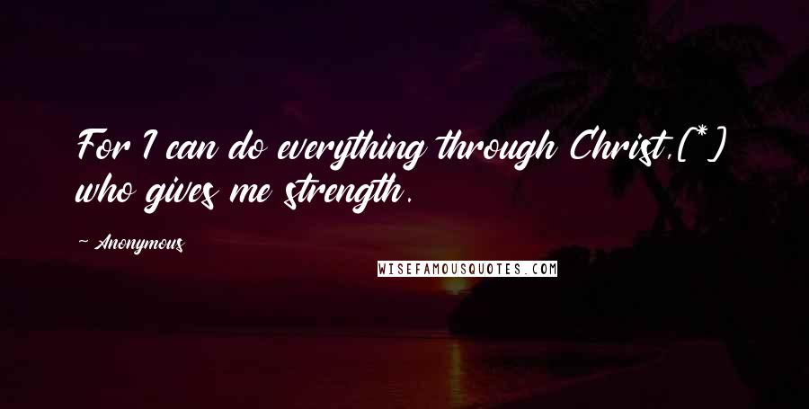 Anonymous Quotes: For I can do everything through Christ,[*] who gives me strength.