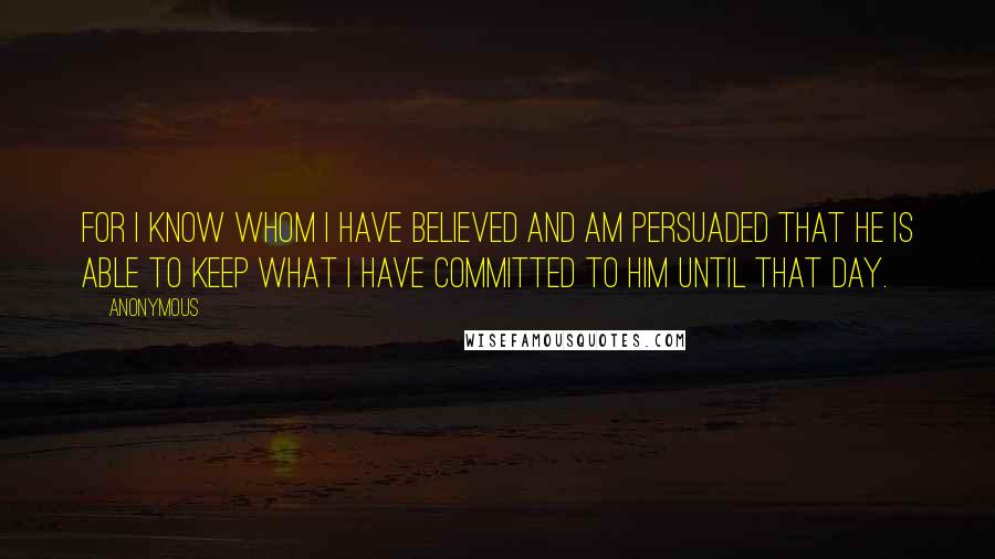 Anonymous Quotes: For I know whom I have believed and am persuaded that He is able to keep what I have committed to Him until that Day.
