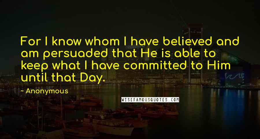 Anonymous Quotes: For I know whom I have believed and am persuaded that He is able to keep what I have committed to Him until that Day.