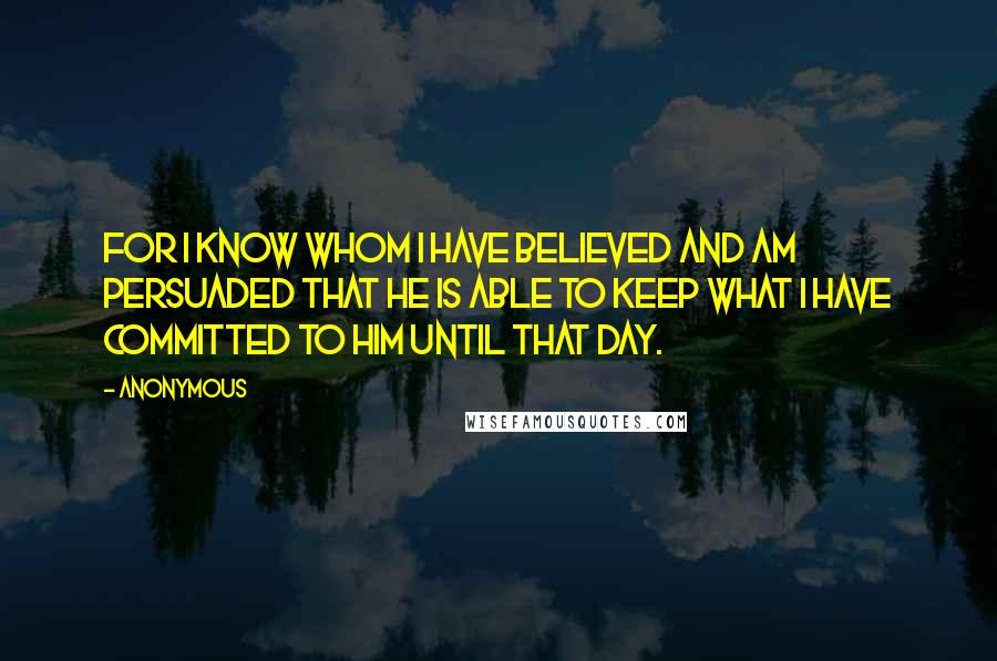 Anonymous Quotes: For I know whom I have believed and am persuaded that He is able to keep what I have committed to Him until that Day.