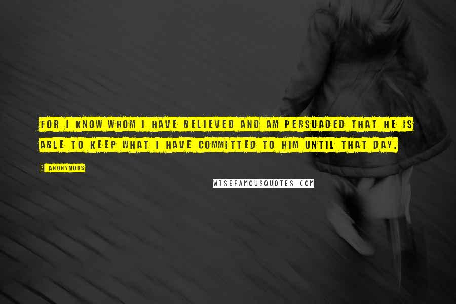 Anonymous Quotes: For I know whom I have believed and am persuaded that He is able to keep what I have committed to Him until that Day.