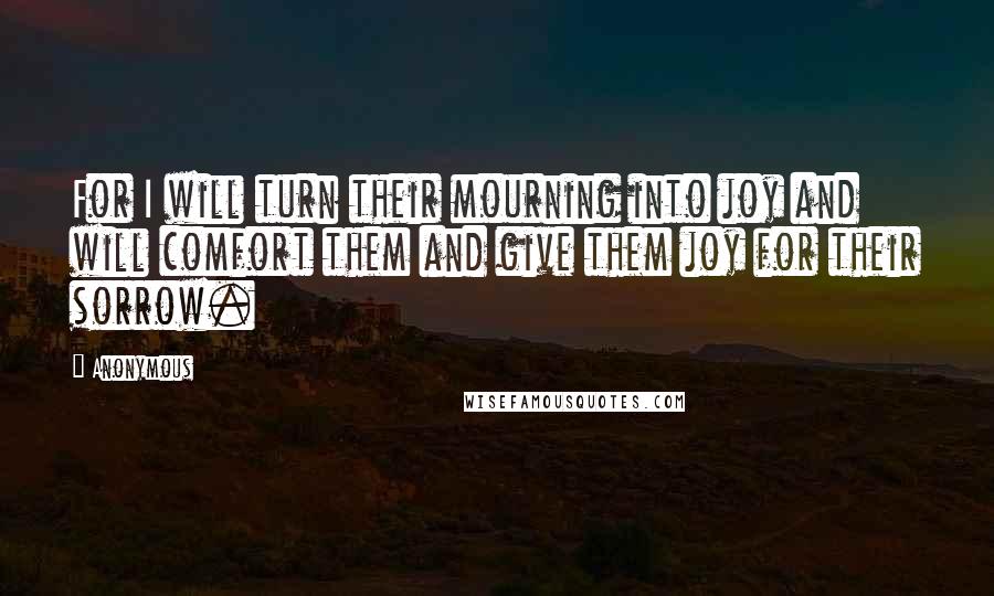 Anonymous Quotes: For I will turn their mourning into joy and will comfort them and give them joy for their sorrow.