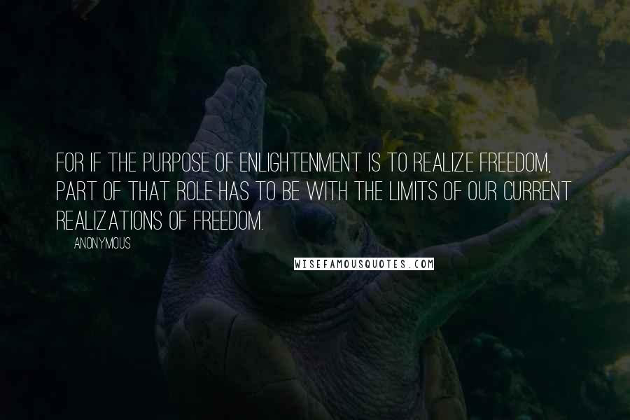 Anonymous Quotes: For if the purpose of enlightenment is to realize freedom, part of that role has to be with the limits of our current realizations of freedom.