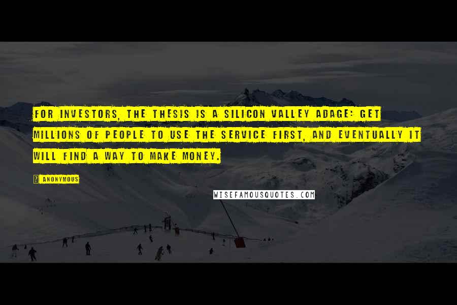 Anonymous Quotes: For investors, the thesis is a Silicon Valley adage: Get millions of people to use the service first, and eventually it will find a way to make money.