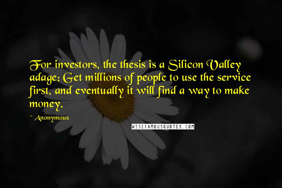 Anonymous Quotes: For investors, the thesis is a Silicon Valley adage: Get millions of people to use the service first, and eventually it will find a way to make money.