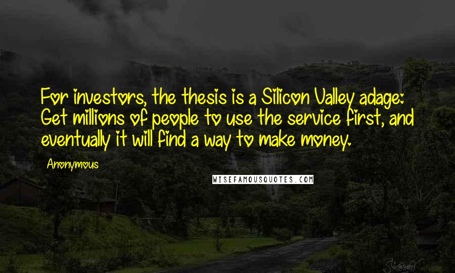 Anonymous Quotes: For investors, the thesis is a Silicon Valley adage: Get millions of people to use the service first, and eventually it will find a way to make money.