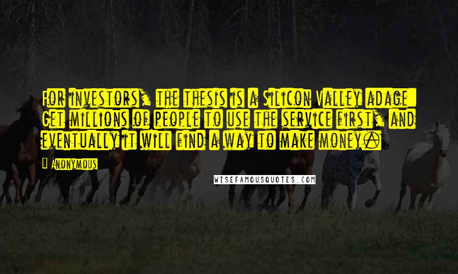 Anonymous Quotes: For investors, the thesis is a Silicon Valley adage: Get millions of people to use the service first, and eventually it will find a way to make money.