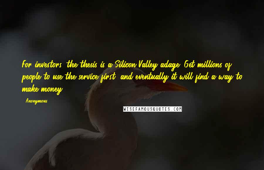 Anonymous Quotes: For investors, the thesis is a Silicon Valley adage: Get millions of people to use the service first, and eventually it will find a way to make money.