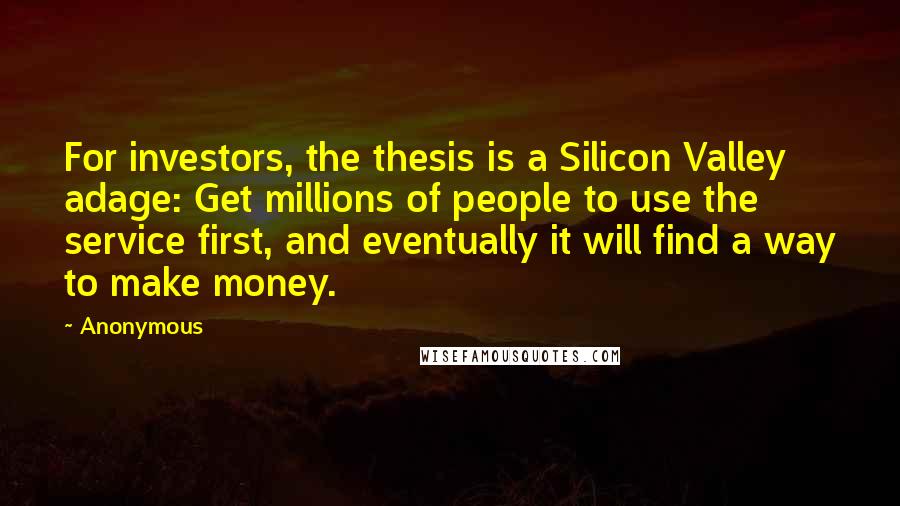 Anonymous Quotes: For investors, the thesis is a Silicon Valley adage: Get millions of people to use the service first, and eventually it will find a way to make money.