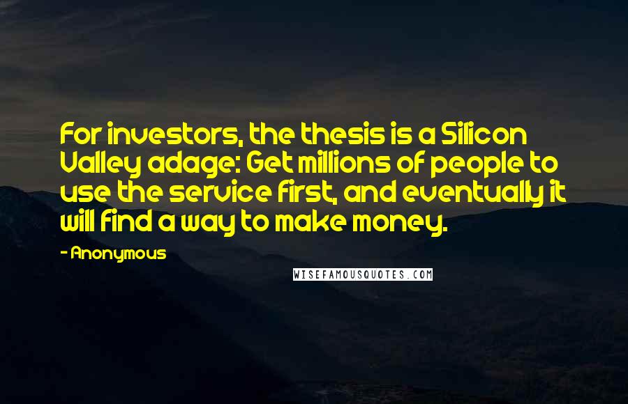 Anonymous Quotes: For investors, the thesis is a Silicon Valley adage: Get millions of people to use the service first, and eventually it will find a way to make money.