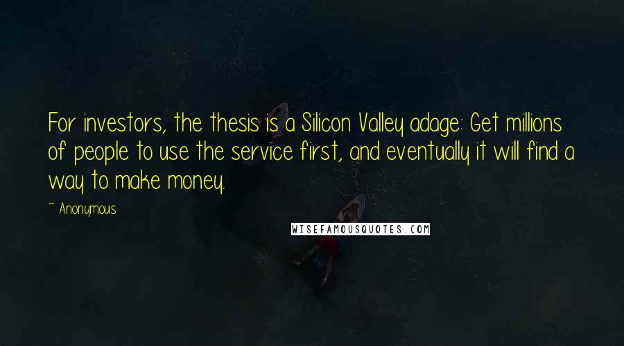 Anonymous Quotes: For investors, the thesis is a Silicon Valley adage: Get millions of people to use the service first, and eventually it will find a way to make money.