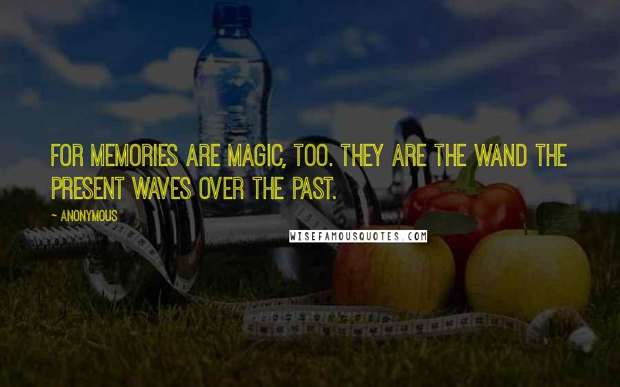 Anonymous Quotes: For memories are magic, too. They are the wand the present waves over the past.