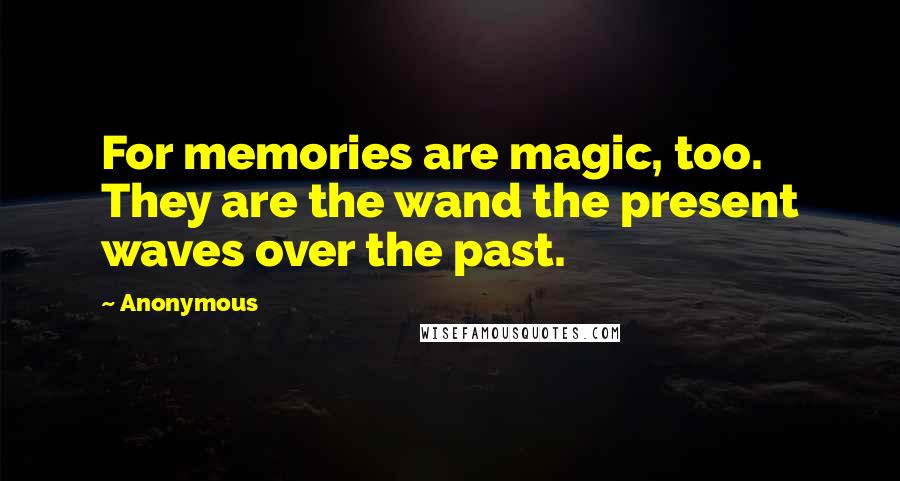 Anonymous Quotes: For memories are magic, too. They are the wand the present waves over the past.