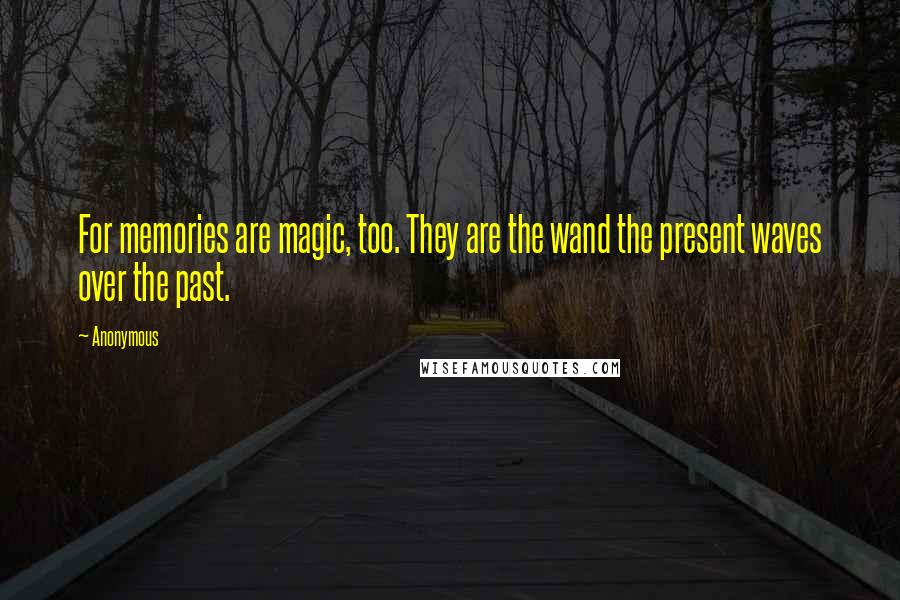 Anonymous Quotes: For memories are magic, too. They are the wand the present waves over the past.