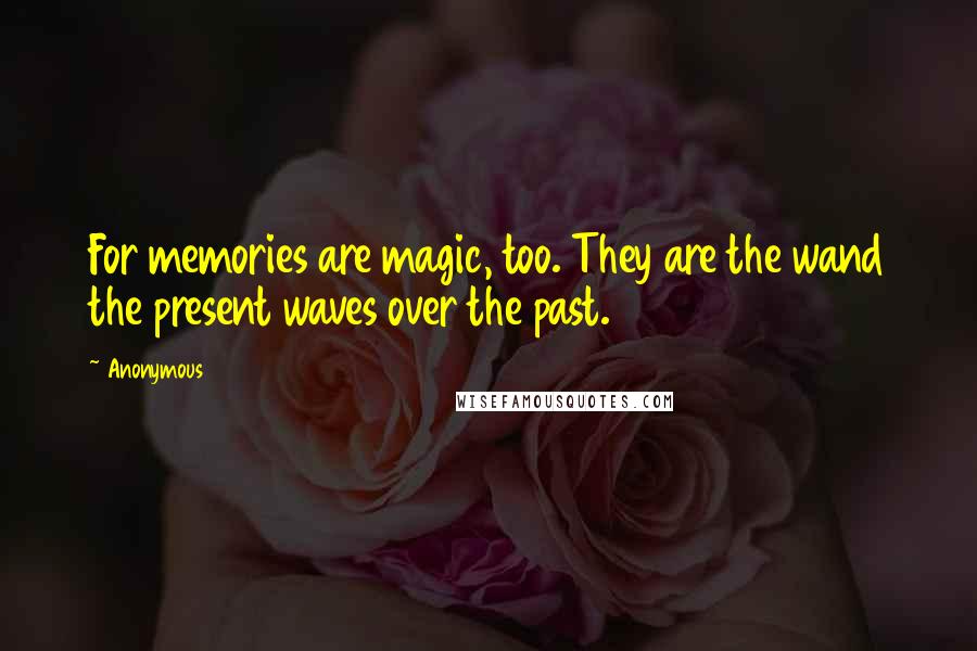 Anonymous Quotes: For memories are magic, too. They are the wand the present waves over the past.