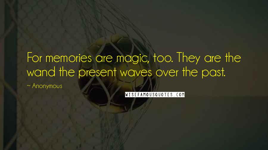 Anonymous Quotes: For memories are magic, too. They are the wand the present waves over the past.