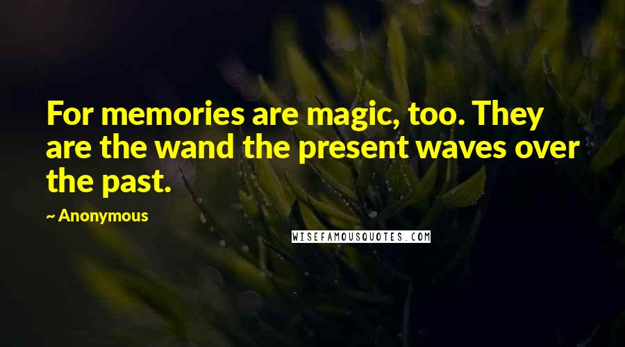 Anonymous Quotes: For memories are magic, too. They are the wand the present waves over the past.