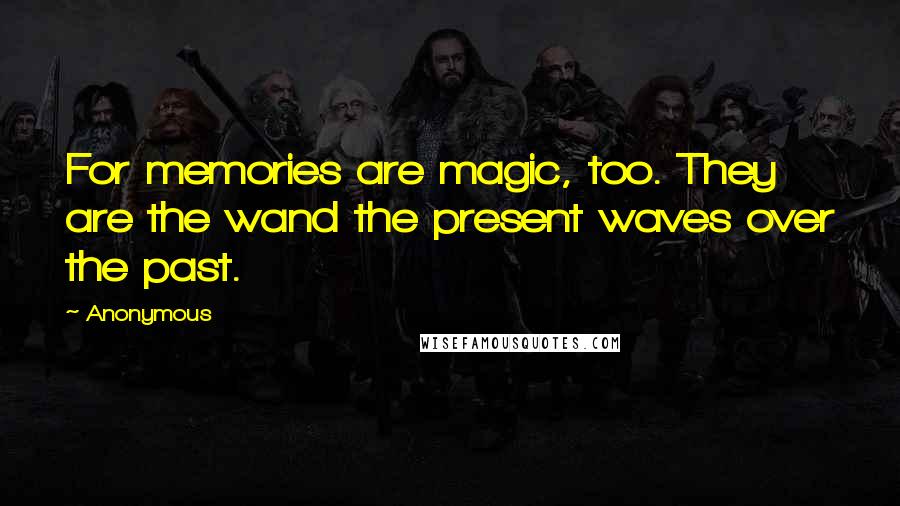 Anonymous Quotes: For memories are magic, too. They are the wand the present waves over the past.