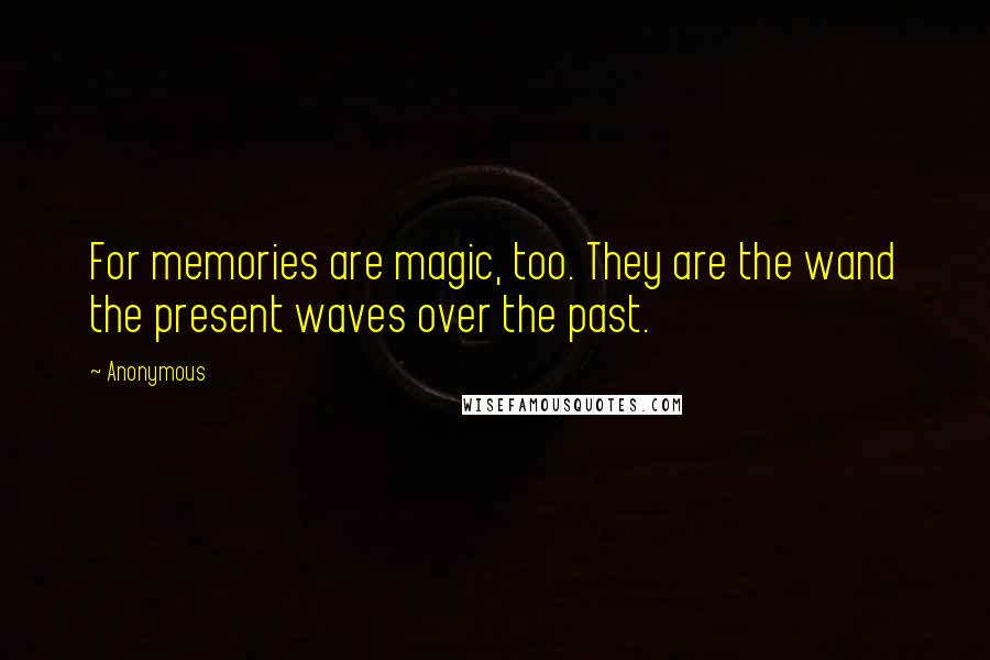 Anonymous Quotes: For memories are magic, too. They are the wand the present waves over the past.