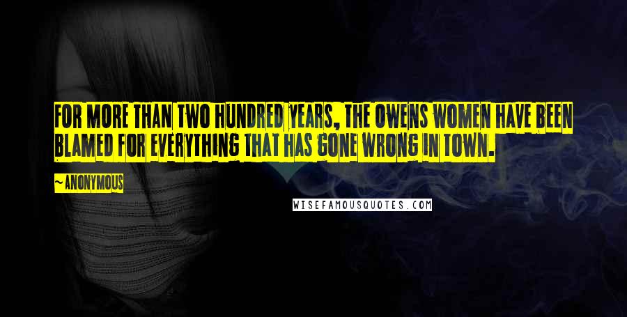 Anonymous Quotes: FOR MORE THAN two hundred years, the Owens women have been blamed for everything that has gone wrong in town.