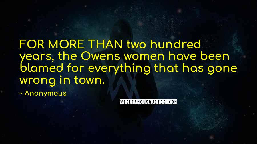 Anonymous Quotes: FOR MORE THAN two hundred years, the Owens women have been blamed for everything that has gone wrong in town.