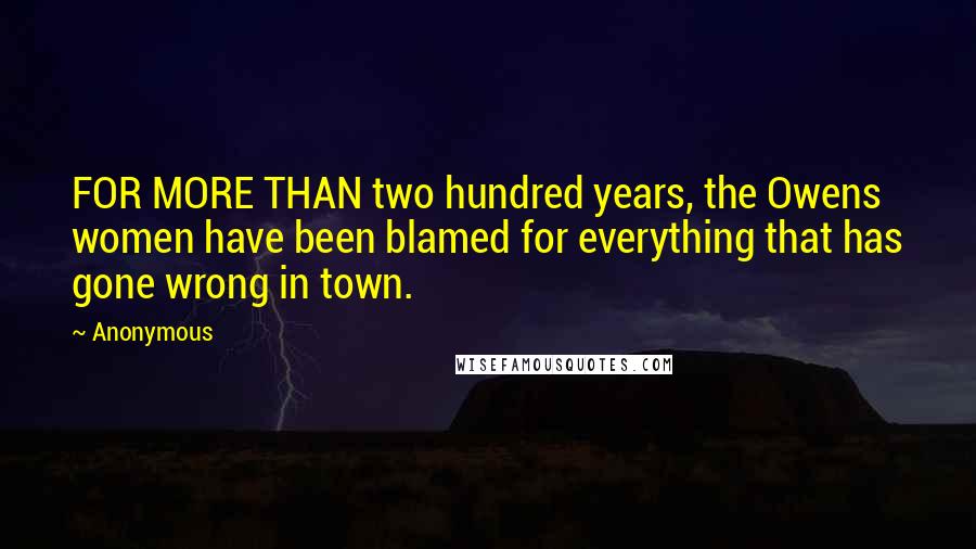 Anonymous Quotes: FOR MORE THAN two hundred years, the Owens women have been blamed for everything that has gone wrong in town.