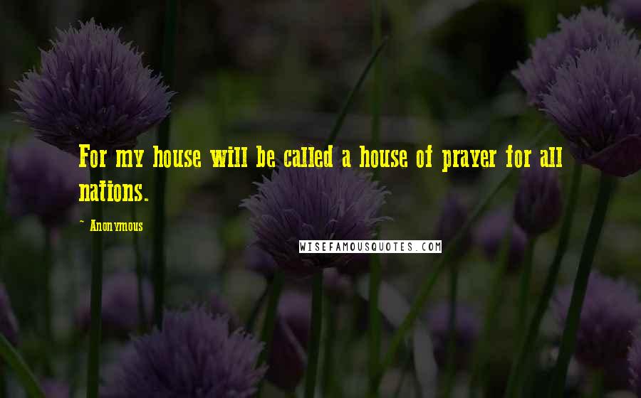 Anonymous Quotes: For my house will be called a house of prayer for all nations.