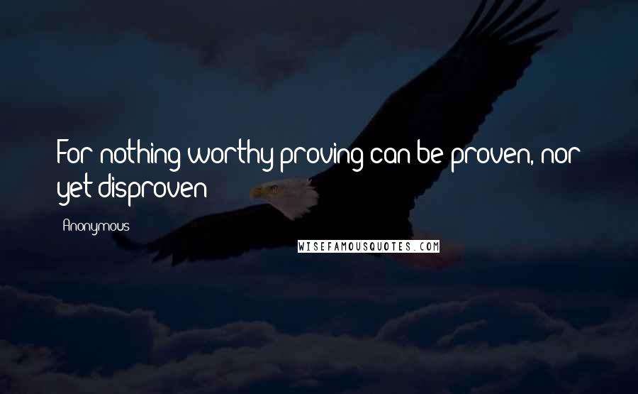 Anonymous Quotes: For nothing worthy proving can be proven, nor yet disproven;