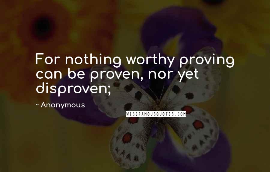 Anonymous Quotes: For nothing worthy proving can be proven, nor yet disproven;
